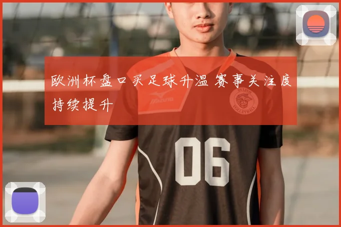 欧洲杯盘口买足球升温 赛事关注度持续提升