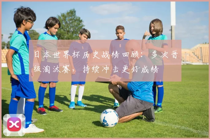 日本世界杯历史战绩回顾：多次晋级淘汰赛，持续冲击更好成绩