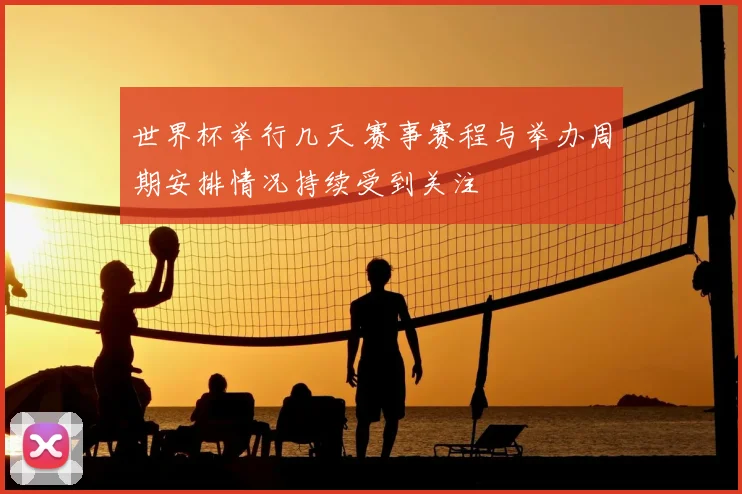 世界杯举行几天 赛事赛程与举办周期安排情况持续受到关注