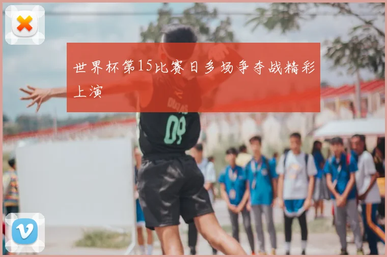 世界杯第15比赛日多场争夺战精彩上演