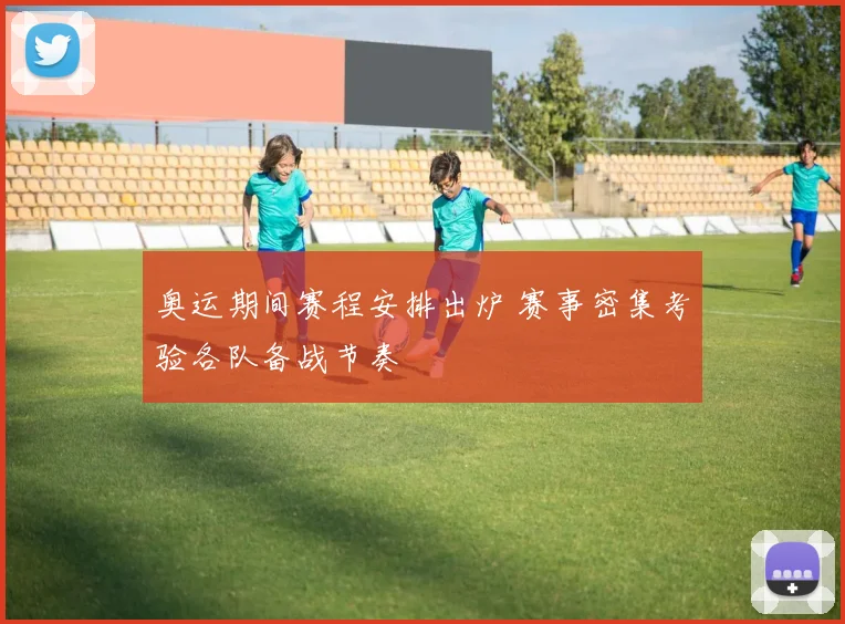 奥运期间赛程安排出炉 赛事密集考验各队备战节奏