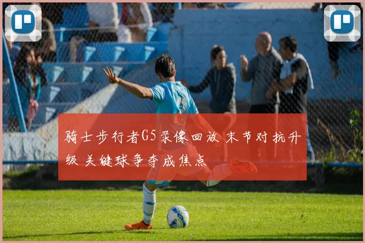 骑士步行者G5录像回放 末节对抗升级 关键球争夺成焦点