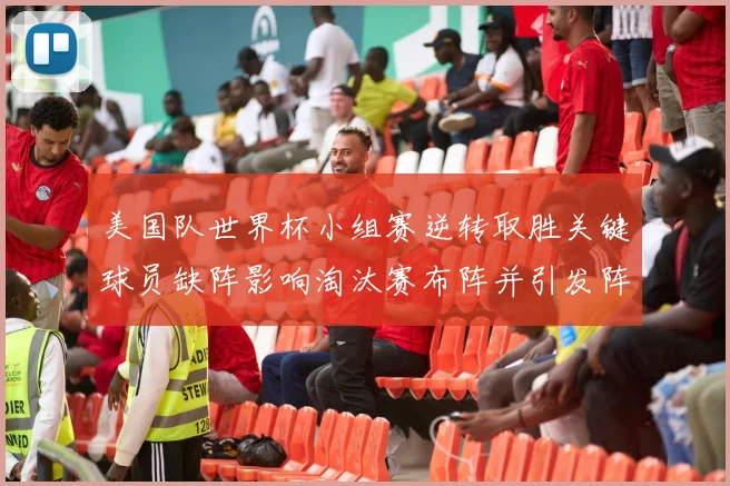 美国队世界杯小组赛逆转取胜关键球员缺阵影响淘汰赛布阵并引发阵容调整