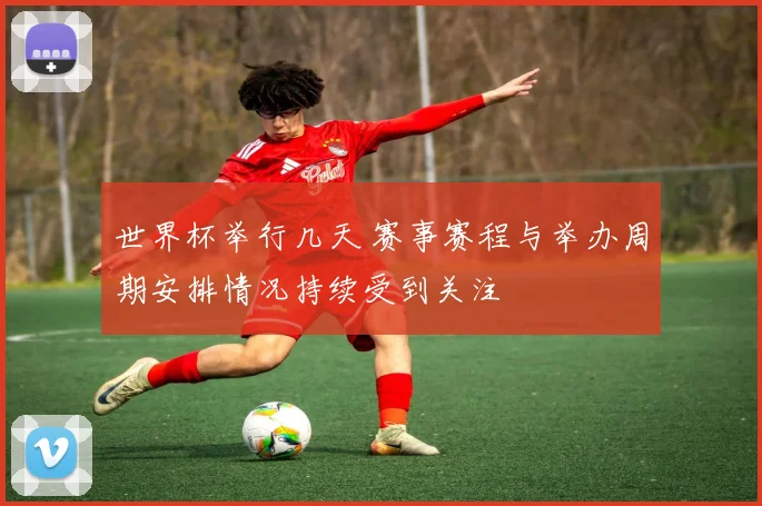 世界杯举行几天 赛事赛程与举办周期安排情况持续受到关注