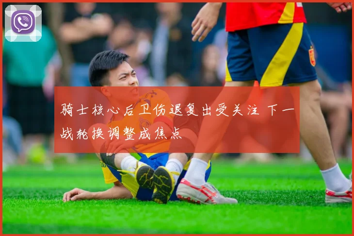 骑士核心后卫伤退复出受关注 下一战轮换调整成焦点