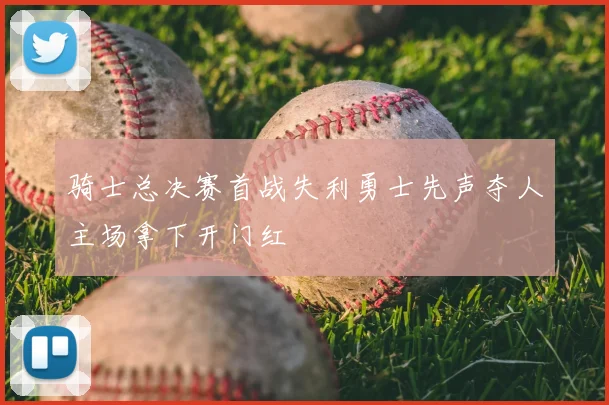 骑士总决赛首战失利勇士先声夺人主场拿下开门红