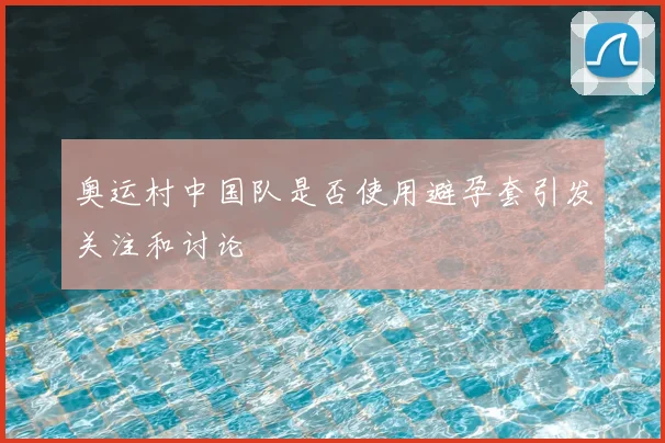 奥运村中国队是否使用避孕套引发关注和讨论