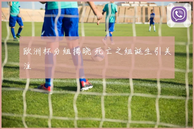 欧洲杯分组揭晓 死亡之组诞生引关注