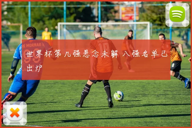 世界杯第几强悬念未解 八强名单已出炉