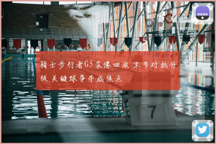 骑士步行者G5录像回放 末节对抗升级 关键球争夺成焦点