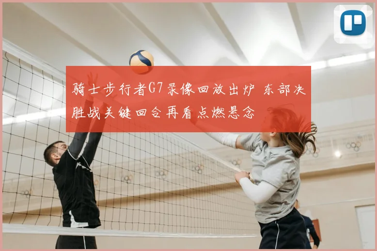 骑士步行者G7录像回放出炉 东部决胜战关键回合再看点燃悬念