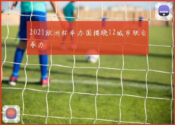 2021欧洲杯举办国揭晓12城市联合承办