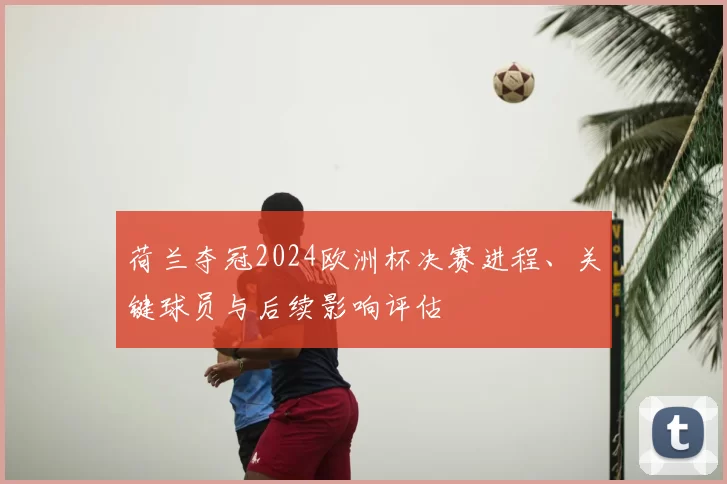 荷兰夺冠2024欧洲杯决赛进程、关键球员与后续影响评估
