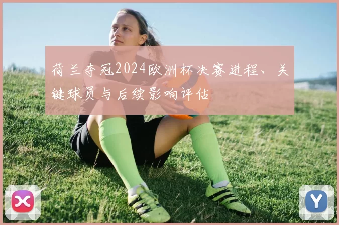 荷兰夺冠2024欧洲杯决赛进程、关键球员与后续影响评估