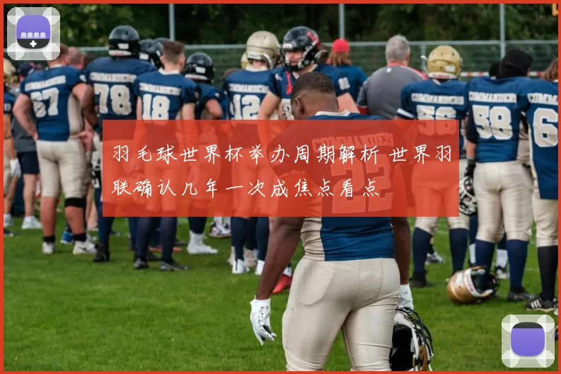 羽毛球世界杯举办周期解析 世界羽联确认几年一次成焦点看点