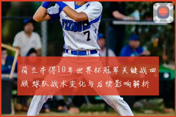 荷兰夺得10年世界杯冠军关键战回顾 球队战术变化与后续影响解析